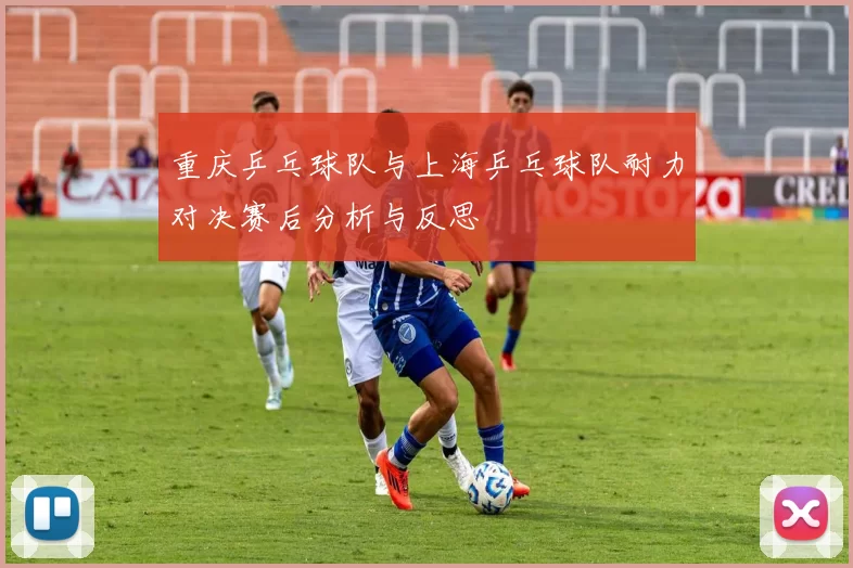 重庆乒乓球队与上海乒乓球队耐力对决赛后分析与反思
