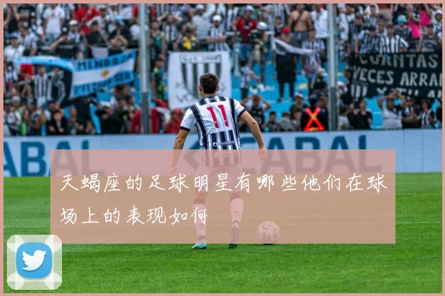 天蝎座的足球明星有哪些他们在球场上的表现如何