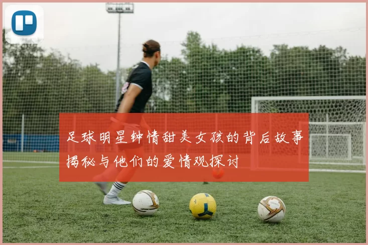足球明星钟情甜美女孩的背后故事揭秘与他们的爱情观探讨