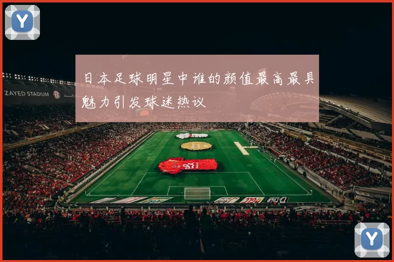 日本足球明星中谁的颜值最高最具魅力引发球迷热议