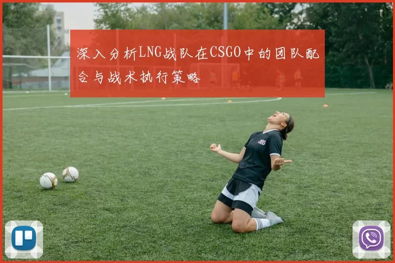 深入分析LNG战队在CSGO中的团队配合与战术执行策略
