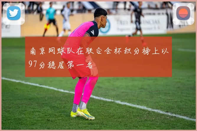 南京网球队在联合会杯积分榜上以97分稳居第一名