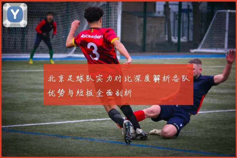 北京足球队实力对比深度解析各队优势与短板全面剖析
