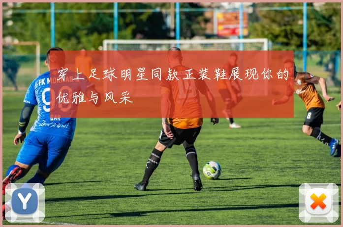 穿上足球明星同款正装鞋展现你的优雅与风采