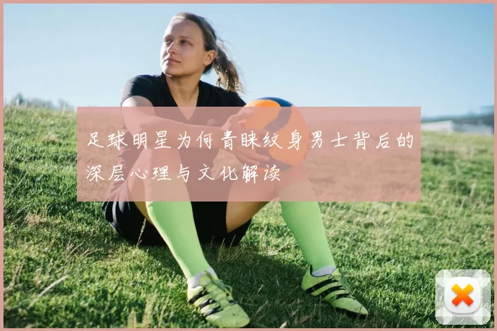 足球明星为何青睐纹身男士背后的深层心理与文化解读