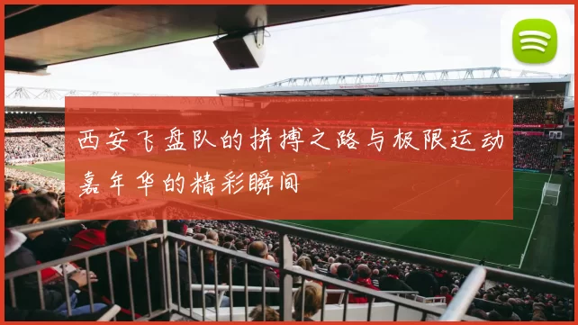 西安飞盘队的拼搏之路与极限运动嘉年华的精彩瞬间