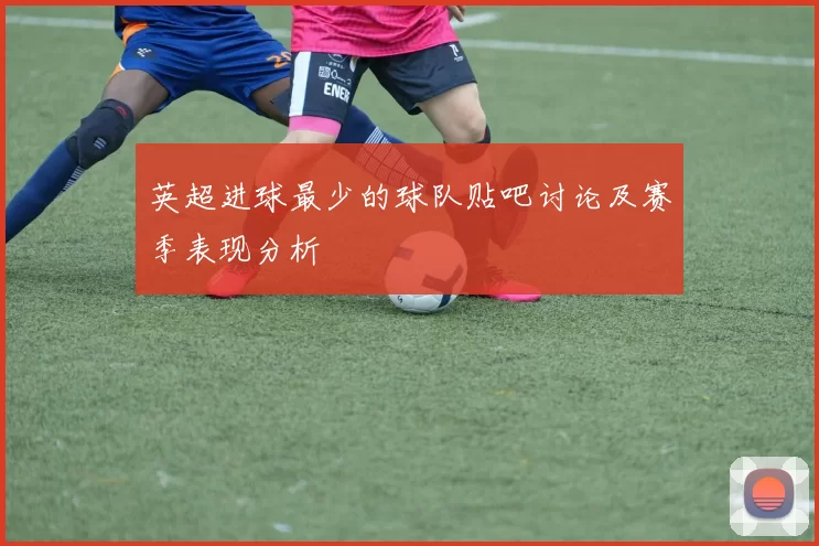 英超进球最少的球队贴吧讨论及赛季表现分析