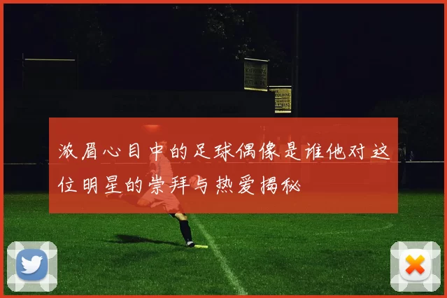 浓眉心目中的足球偶像是谁他对这位明星的崇拜与热爱揭秘
