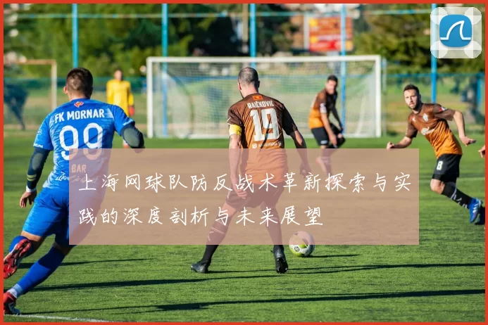 上海网球队防反战术革新探索与实践的深度剖析与未来展望
