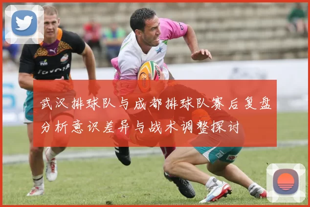 武汉排球队与成都排球队赛后复盘分析意识差异与战术调整探讨