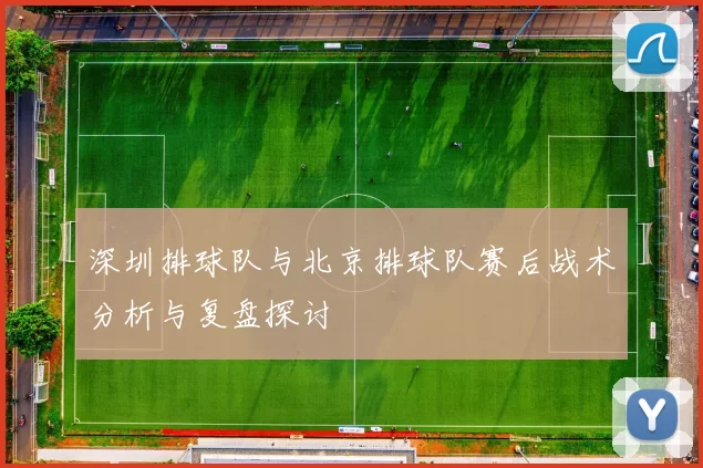 深圳排球队与北京排球队赛后战术分析与复盘探讨