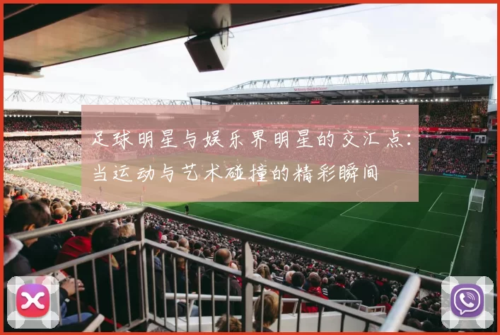 足球明星与娱乐界明星的交汇点：当运动与艺术碰撞的精彩瞬间