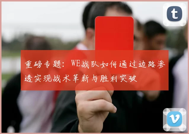 重磅专题：WE战队如何通过边路渗透实现战术革新与胜利突破
