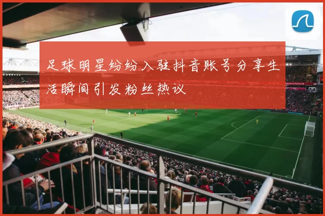 足球明星纷纷入驻抖音账号分享生活瞬间引发粉丝热议