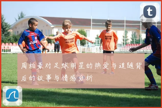周柏豪对足球明星的热爱与追随背后的故事与情感分析