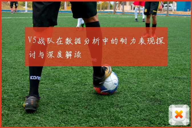 V5战队在数据分析中的耐力表现探讨与深度解读