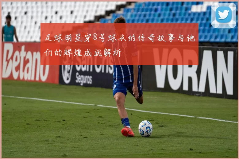 足球明星穿8号球衣的传奇故事与他们的辉煌成就解析