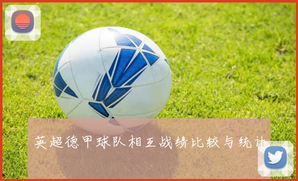 英超德甲球队相互战绩比较与统计