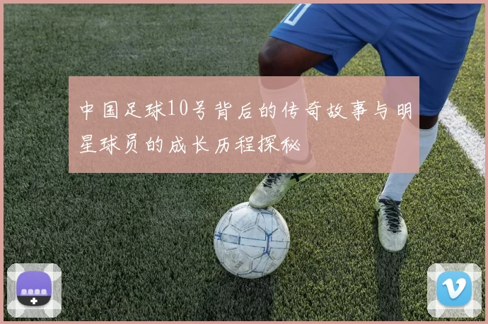 中国足球10号背后的传奇故事与明星球员的成长历程探秘