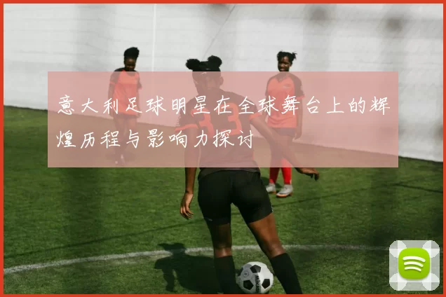 意大利足球明星在全球舞台上的辉煌历程与影响力探讨