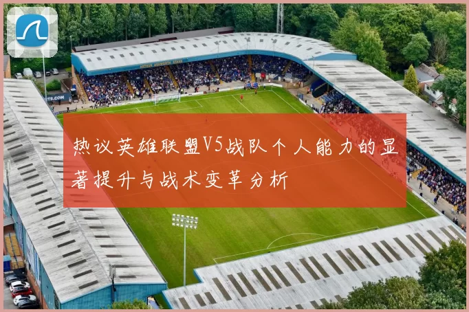热议英雄联盟V5战队个人能力的显著提升与战术变革分析