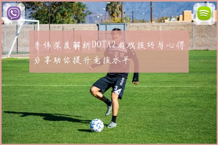 李伟深度解析DOTA2游戏技巧与心得分享助你提升竞技水平