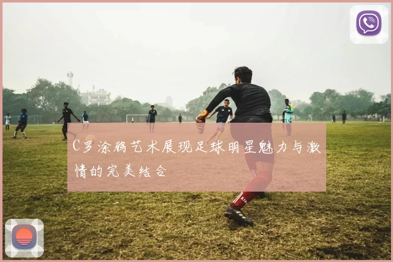 C罗涂鸦艺术展现足球明星魅力与激情的完美结合