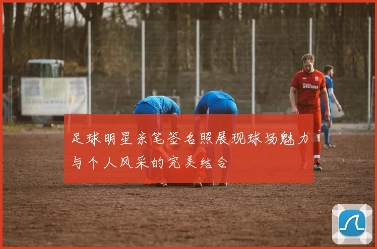 足球明星亲笔签名照展现球场魅力与个人风采的完美结合