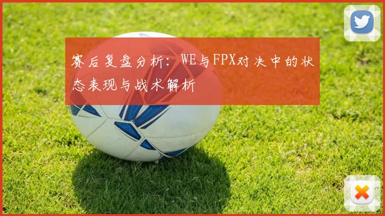 赛后复盘分析：WE与FPX对决中的状态表现与战术解析