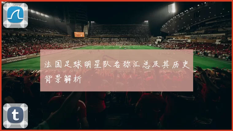 法国足球明星队名称汇总及其历史背景解析