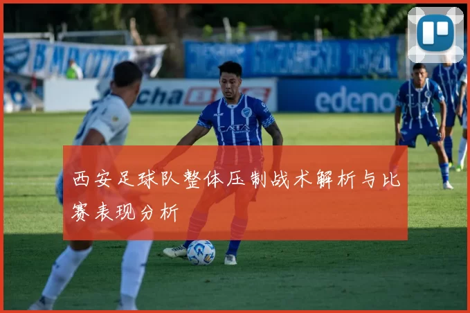 西安足球队整体压制战术解析与比赛表现分析