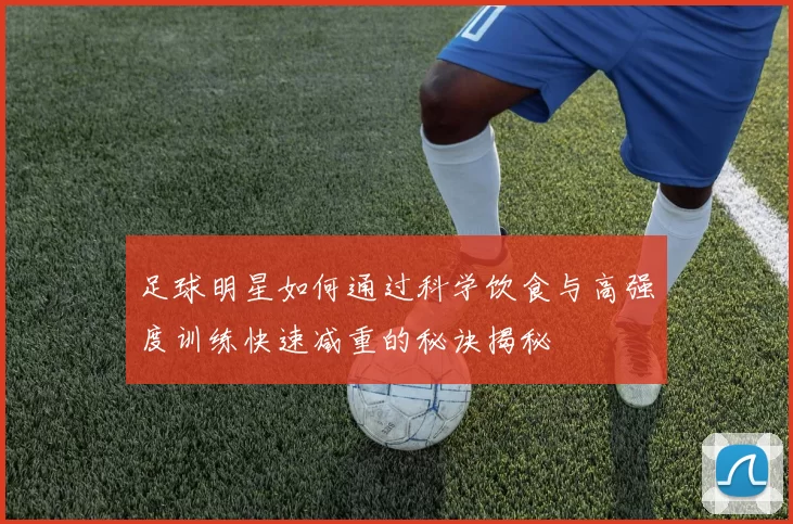 足球明星如何通过科学饮食与高强度训练快速减重的秘诀揭秘