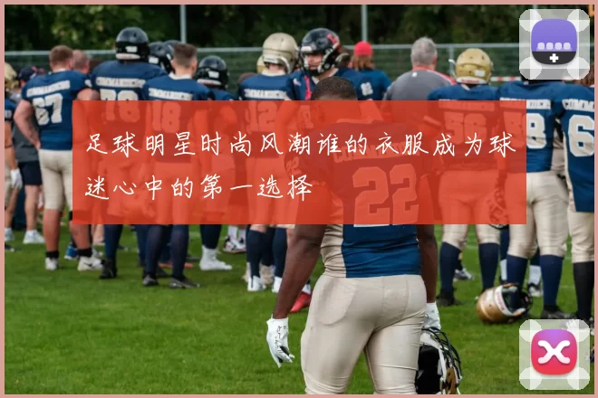 足球明星时尚风潮谁的衣服成为球迷心中的第一选择