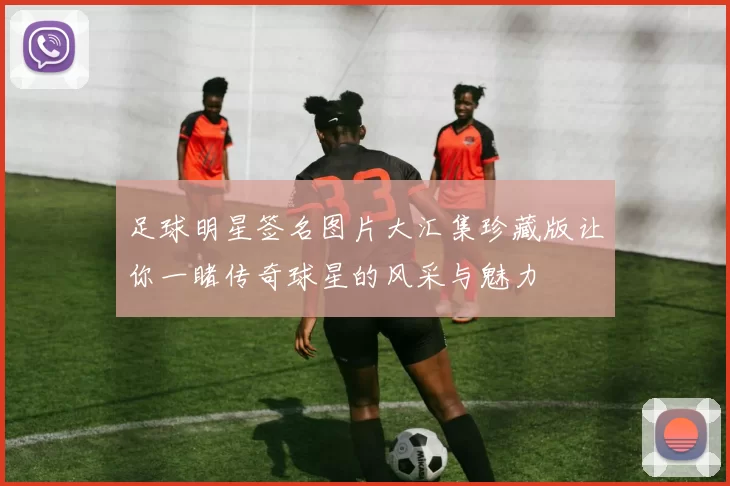 足球明星签名图片大汇集珍藏版让你一睹传奇球星的风采与魅力