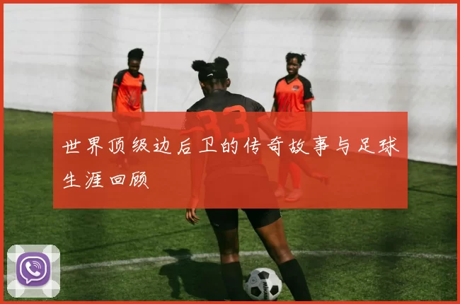 世界顶级边后卫的传奇故事与足球生涯回顾