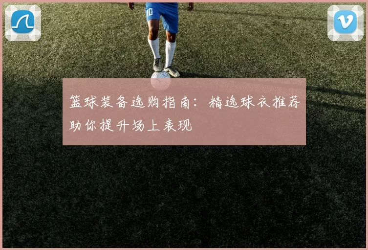 篮球装备选购指南：精选球衣推荐助你提升场上表现