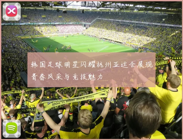 韩国足球明星闪耀杭州亚运会展现青春风采与竞技魅力