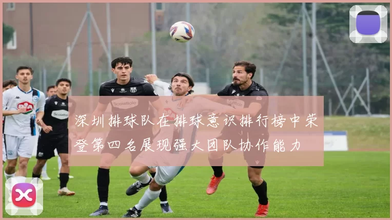深圳排球队在排球意识排行榜中荣登第四名展现强大团队协作能力