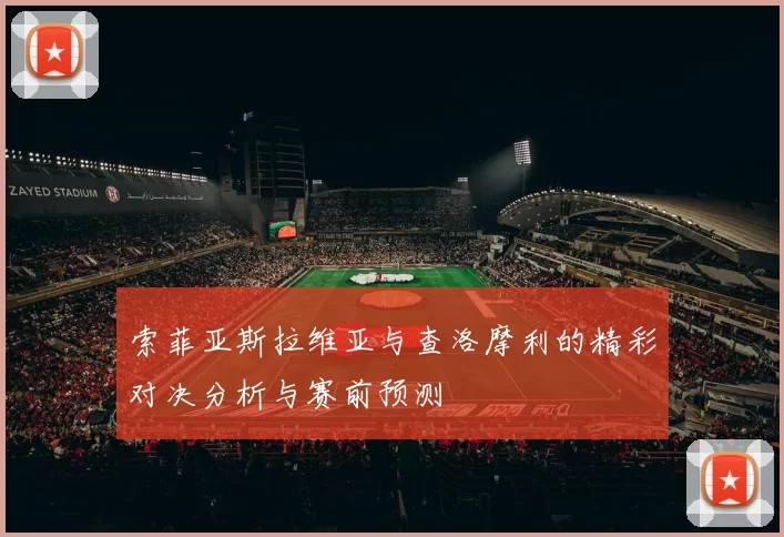 索菲亚斯拉维亚与查洛摩利的精彩对决分析与赛前预测