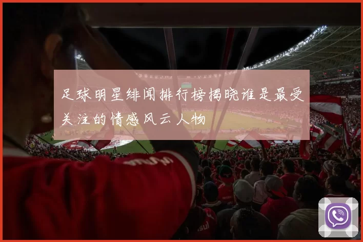 足球明星绯闻排行榜揭晓谁是最受关注的情感风云人物