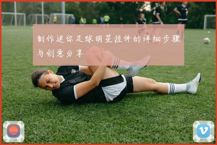 制作迷你足球明星挂件的详细步骤与创意分享