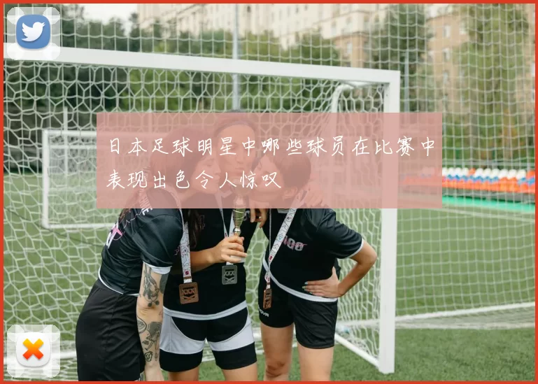 日本足球明星中哪些球员在比赛中表现出色令人惊叹