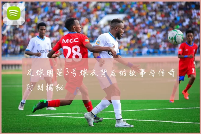 足球明星3号球衣背后的故事与传奇时刻揭秘