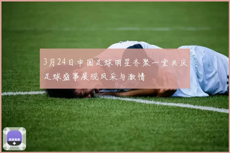 3月24日中国足球明星齐聚一堂共庆足球盛事展现风采与激情