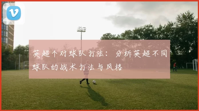 英超个对球队打法：分析英超不同球队的战术打法与风格