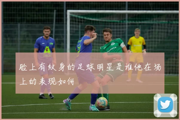 脸上有纹身的足球明星是谁他在场上的表现如何