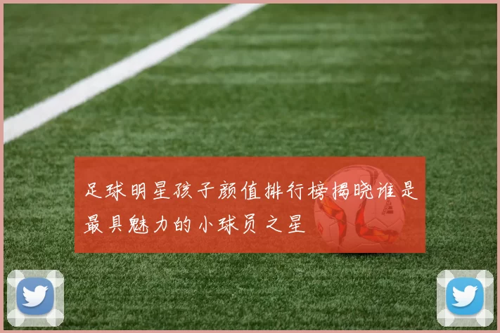 足球明星孩子颜值排行榜揭晓谁是最具魅力的小球员之星