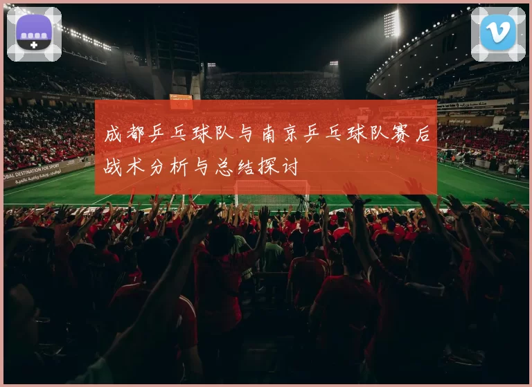 成都乒乓球队与南京乒乓球队赛后战术分析与总结探讨