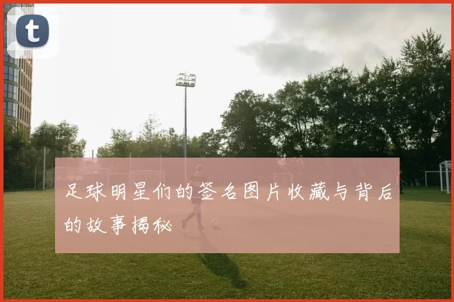 足球明星们的签名图片收藏与背后的故事揭秘