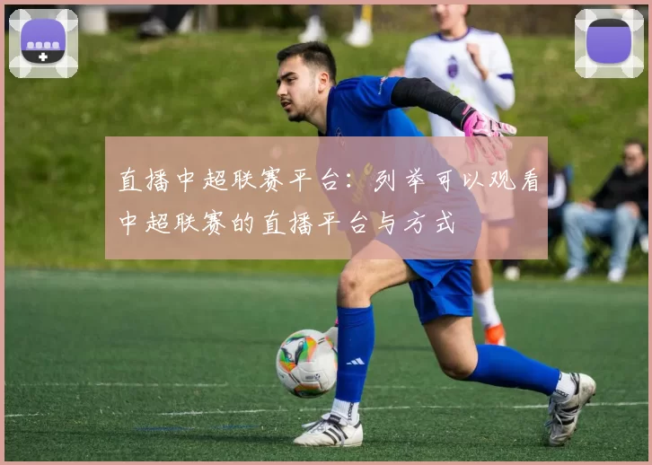 直播中超联赛平台：列举可以观看中超联赛的直播平台与方式